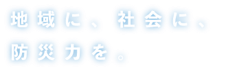 地域に、社会に、防災力を。