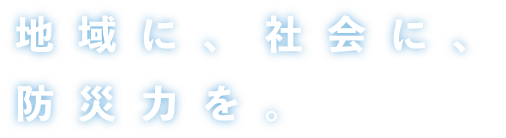 地域に、社会に、防災力を。